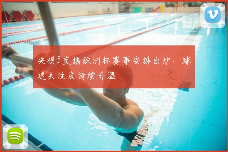 央视5直播欧洲杯赛事安排出炉,球迷关注度持续升温