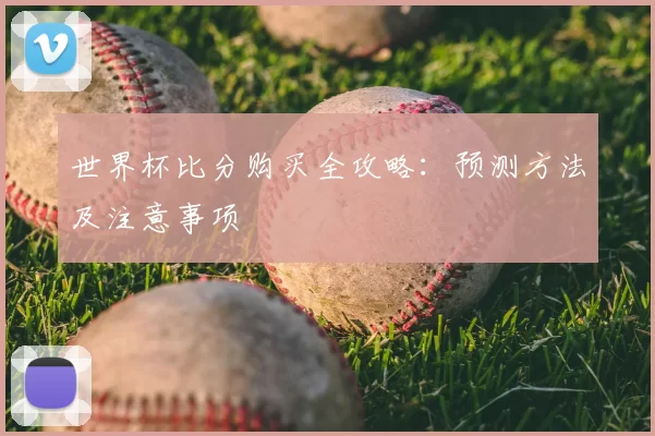 世界杯比分购买全攻略:预测方法及注意事项