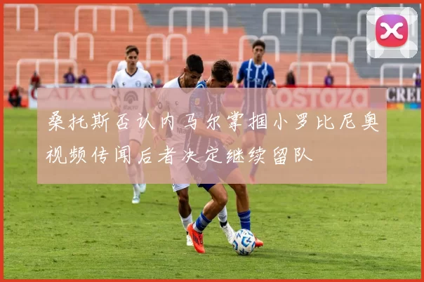 桑托斯否认内马尔掌掴小罗比尼奥视频传闻后者决定继续留队