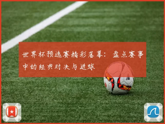 世界杯预选赛精彩落幕:盘点赛事中的经典对决与进球
