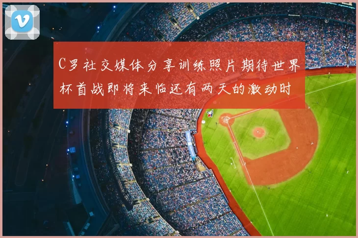 C罗社交媒体分享训练照片期待世界杯首战即将来临还有两天的激动时刻