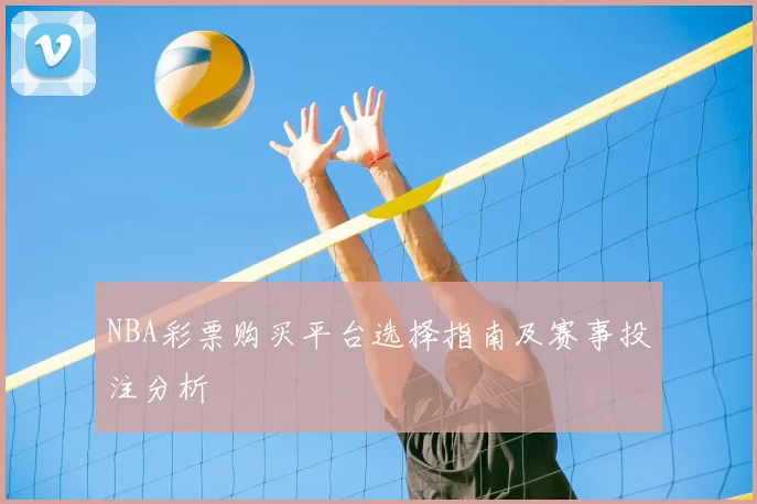 NBA彩票购买平台选择指南及赛事投注分析