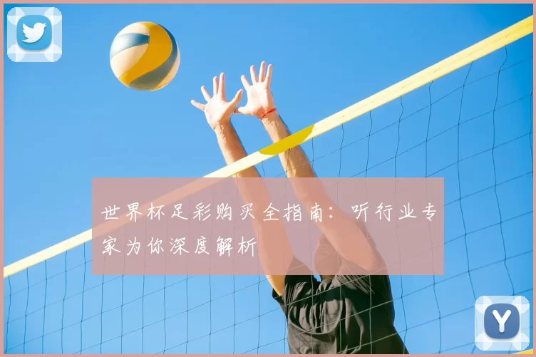 世界杯足彩购买全指南:听行业专家为你深度解析