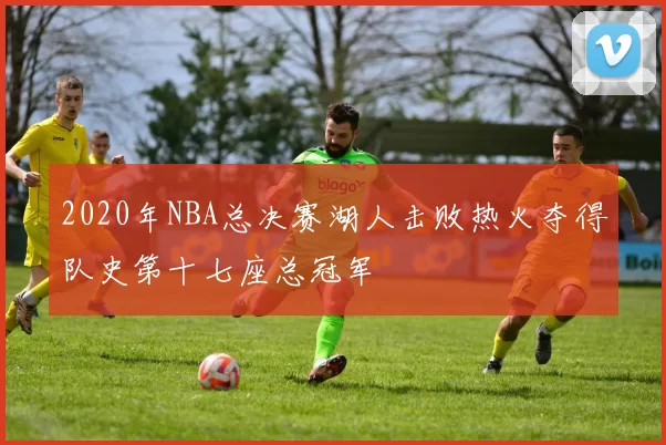 2020年NBA总决赛湖人击败热火夺得队史第十七座总冠军