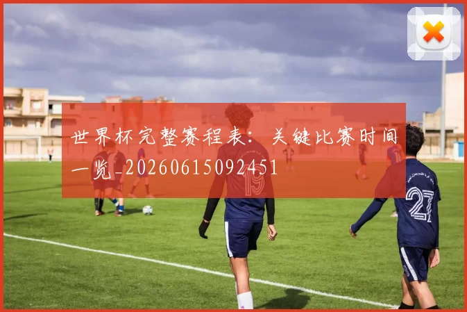 世界杯完整赛程表：关键比赛时间一览_20260615092451