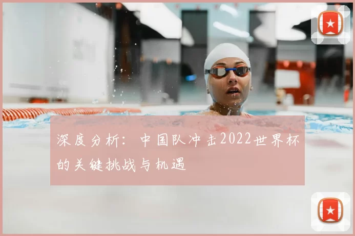 深度分析:中国队冲击2022世界杯的关键挑战与机遇