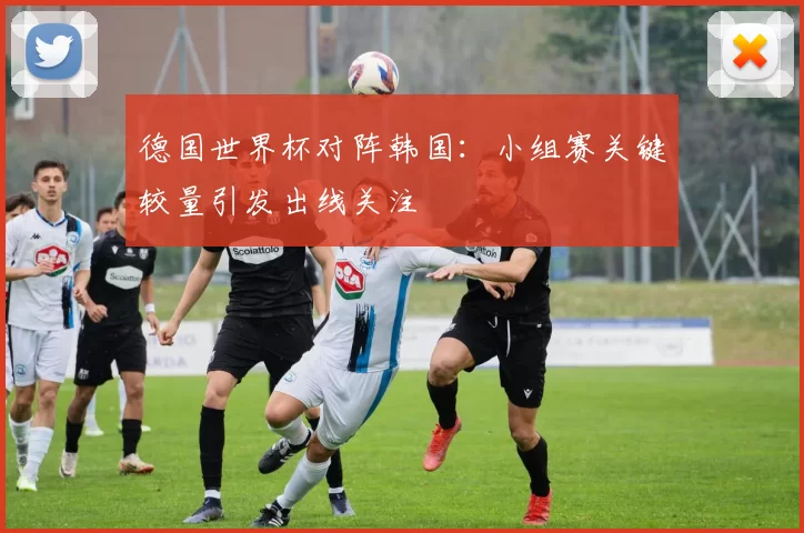 德国世界杯对阵韩国:小组赛关键较量引发出线关注