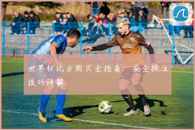 世界杯比分购买全指南:安全投注技巧详解