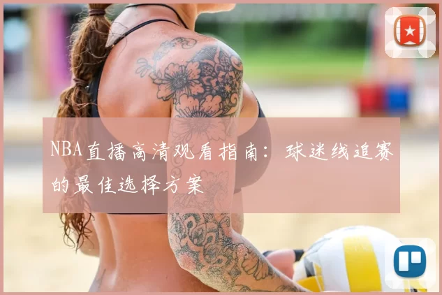NBA直播高清观看指南：球迷线追赛的最佳选择方案