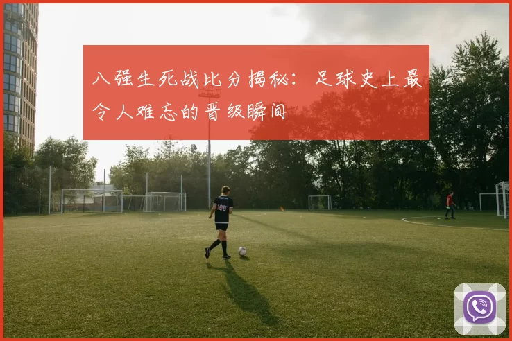 八强生死战比分揭秘:足球史上最令人难忘的晋级瞬间