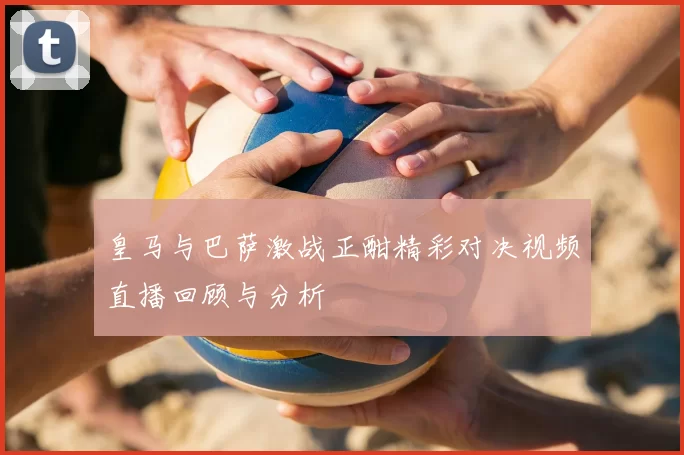皇马与巴萨激战正酣精彩对决视频直播回顾与分析