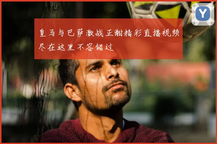 皇马与巴萨激战正酣精彩直播视频尽在这里不容错过