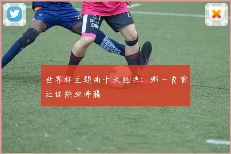 世界杯主题曲十大经典：哪一首曾让你热血沸腾