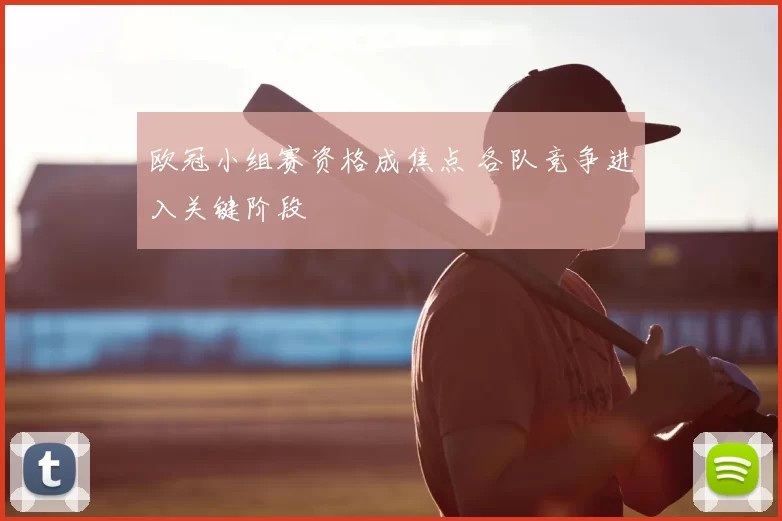 欧冠小组赛资格成焦点 各队竞争进入关键阶段