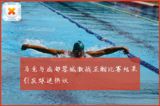 马竞与成都蓉城激战正酣比赛结果引发球迷热议