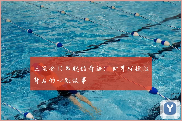 三场冷门串起的奇迹:世界杯投注背后的心跳故事