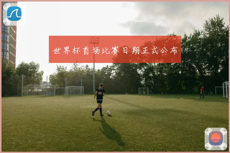世界杯首场比赛日期正式公布