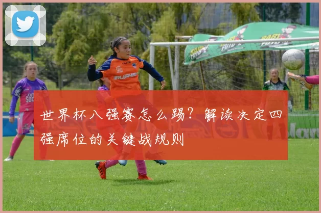 世界杯八强赛怎么踢?解读决定四强席位的关键战规则