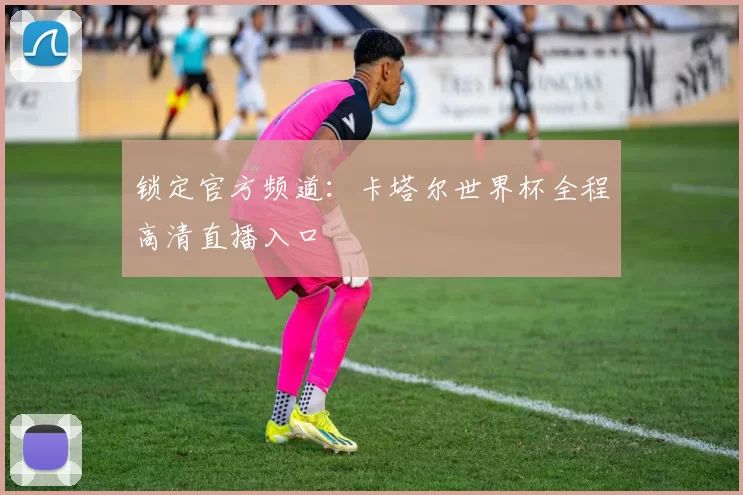 锁定官方频道：卡塔尔世界杯全程高清直播入口