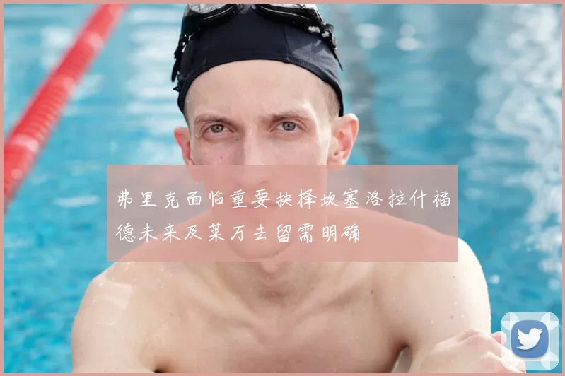 弗里克面临重要抉择坎塞洛拉什福德未来及莱万去留需明确