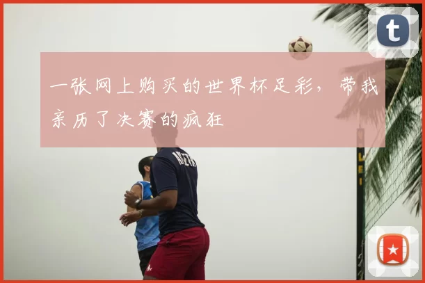 一张网上购买的世界杯足彩,带我亲历了决赛的疯狂