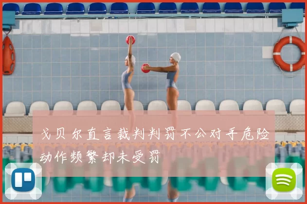 戈贝尔直言裁判判罚不公对手危险动作频繁却未受罚