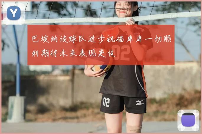 巴埃纳谈球队进步祝福库库一切顺利期待未来表现更佳
