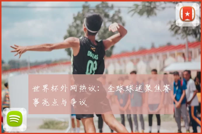 世界杯外网热议：全球球迷聚焦赛事亮点与争议