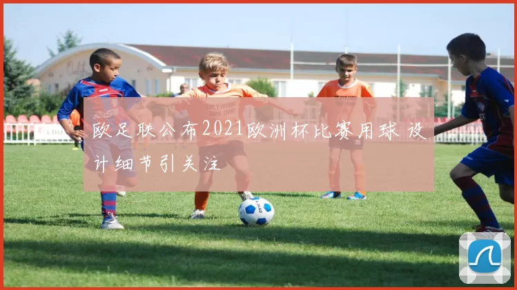 欧足联公布2021欧洲杯比赛用球 设计细节引关注