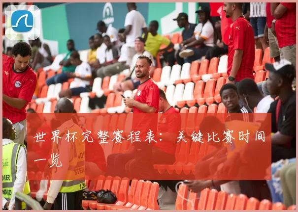 世界杯完整赛程表:关键比赛时间一览