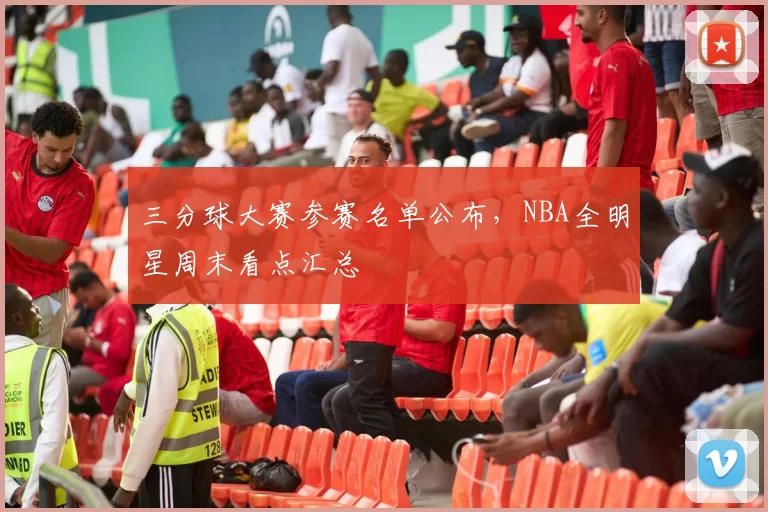 三分球大赛参赛名单公布,NBA全明星周末看点汇总