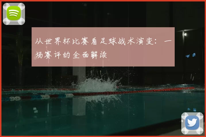 从世界杯比赛看足球战术演变：一场赛评的全面解读
