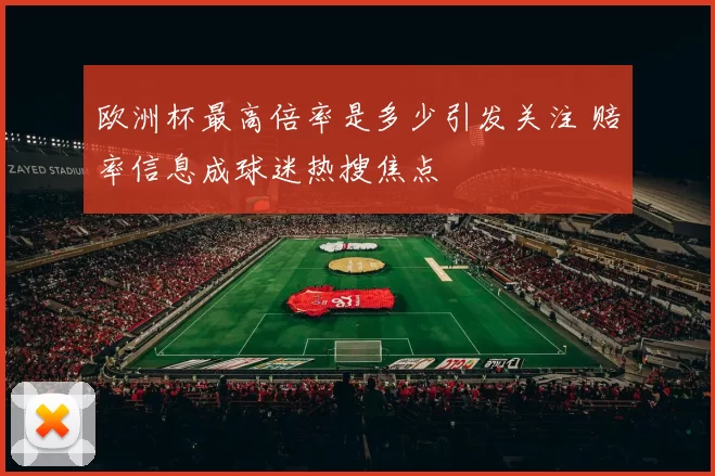 欧洲杯最高倍率是多少引发关注 赔率信息成球迷热搜焦点