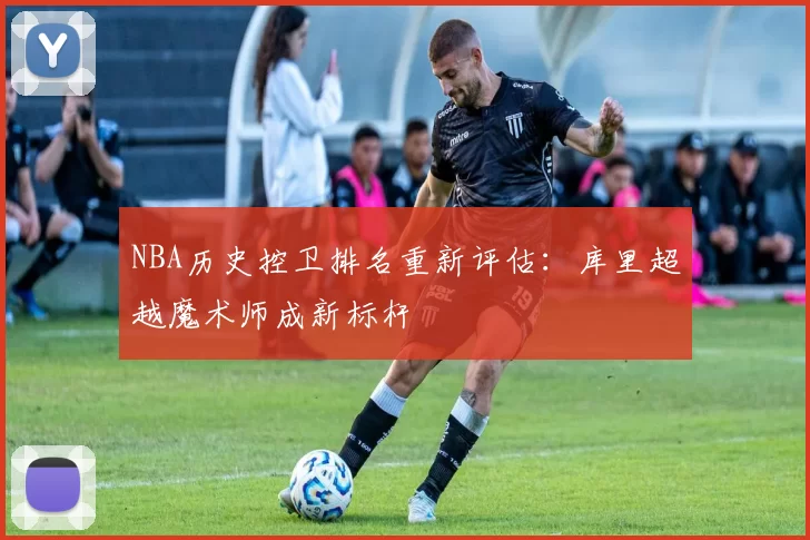 NBA历史控卫排名重新评估:库里超越魔术师成新标杆