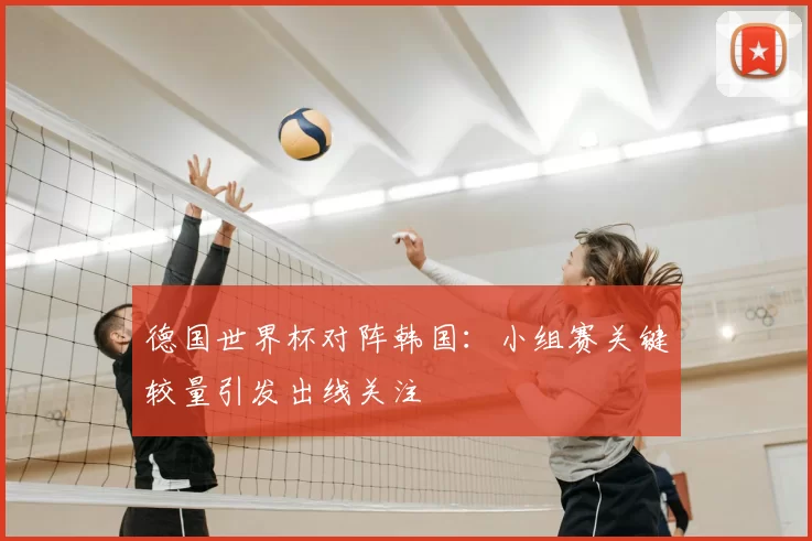 德国世界杯对阵韩国:小组赛关键较量引发出线关注