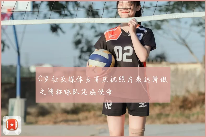 C罗社交媒体分享庆祝照片表达骄傲之情称球队完成使命