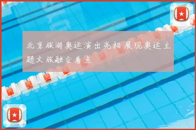 北京旅游奥运演出亮相 展现奥运主题文旅融合看点