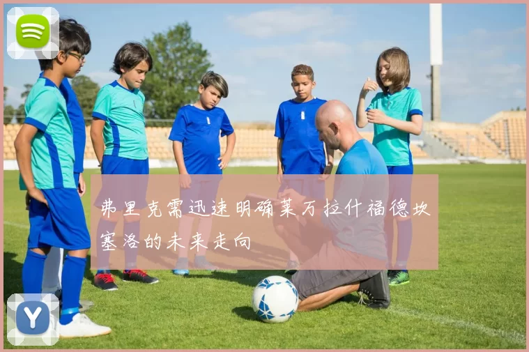 弗里克需迅速明确莱万拉什福德坎塞洛的未来走向