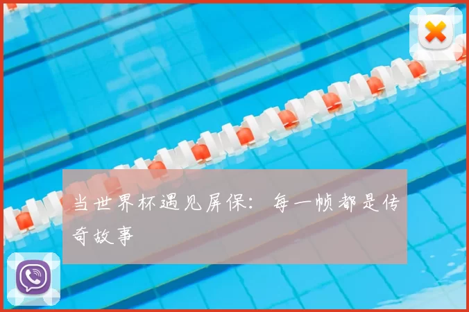 当世界杯遇见屏保:每一帧都是传奇故事