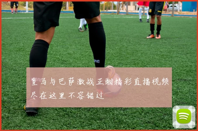 皇马与巴萨激战正酣精彩直播视频尽在这里不容错过