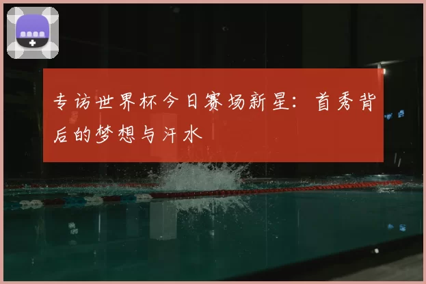 专访世界杯今日赛场新星:首秀背后的梦想与汗水