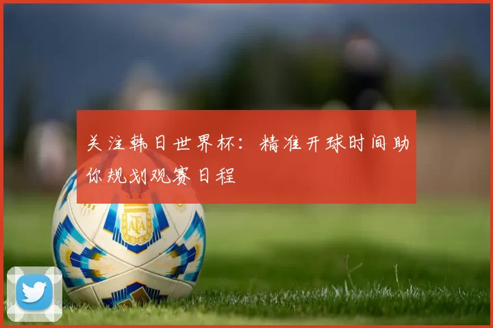 关注韩日世界杯：精准开球时间助你规划观赛日程