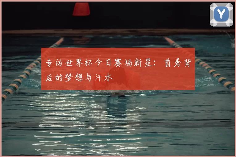 专访世界杯今日赛场新星：首秀背后的梦想与汗水