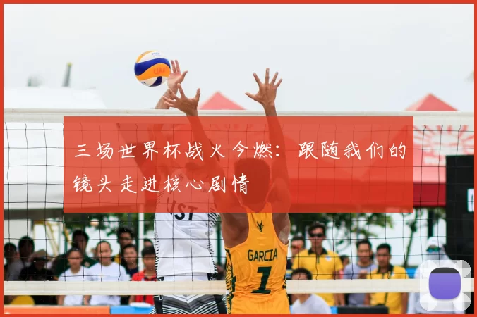 三场世界杯战火今燃:跟随我们的镜头走进核心剧情