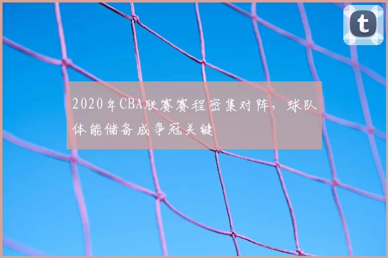 2020年CBA联赛赛程密集对阵，球队体能储备成争冠关键