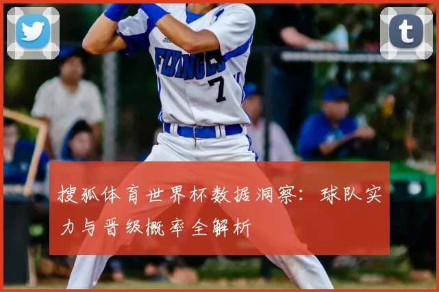 搜狐体育世界杯数据洞察:球队实力与晋级概率全解析
