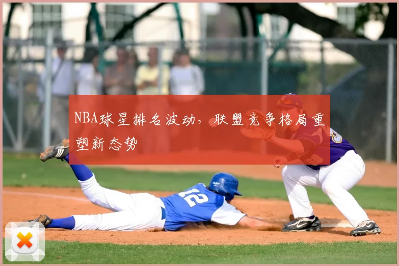 NBA球星排名波动，联盟竞争格局重塑新态势