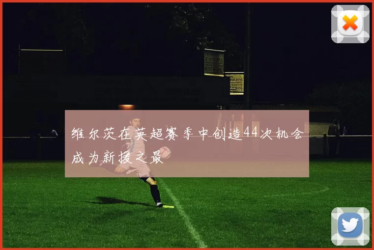 维尔茨在英超赛季中创造44次机会成为新援之最