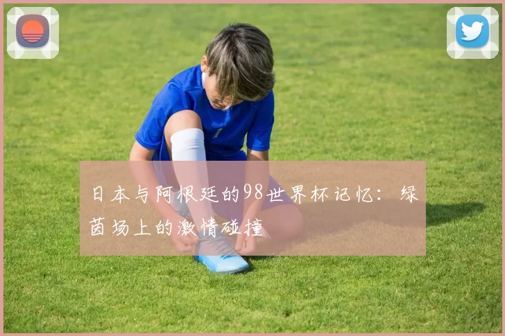 日本与阿根廷的98世界杯记忆:绿茵场上的激情碰撞