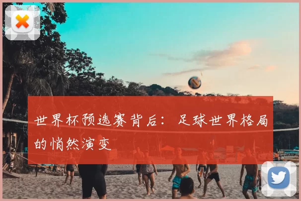 世界杯预选赛背后:足球世界格局的悄然演变